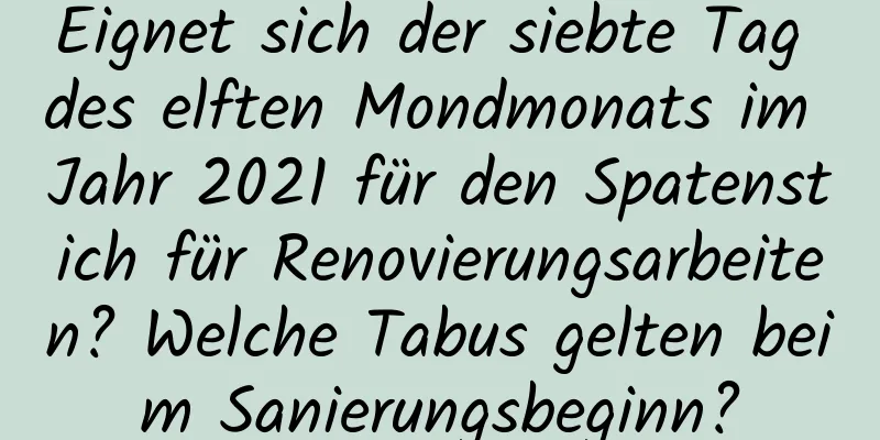 Eignet sich der siebte Tag des elften Mondmonats im Jahr 2021 für den Spatenstich für Renovierungsarbeiten? Welche Tabus gelten beim Sanierungsbeginn?