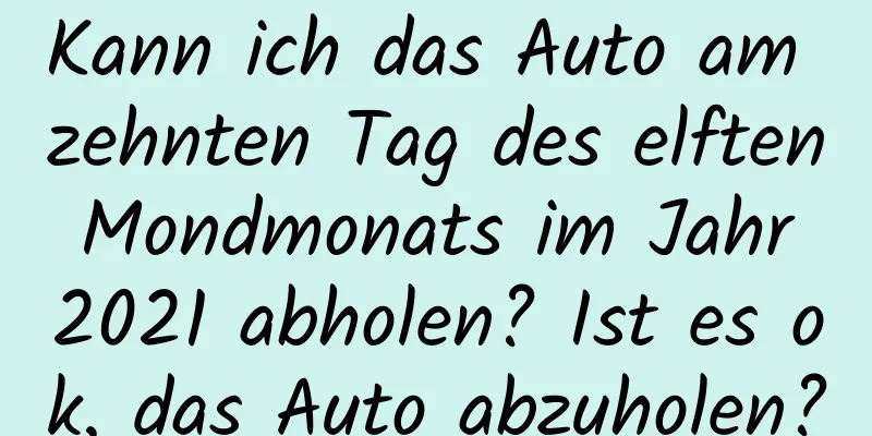 Kann ich das Auto am zehnten Tag des elften Mondmonats im Jahr 2021 abholen? Ist es ok, das Auto abzuholen?