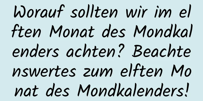 Worauf sollten wir im elften Monat des Mondkalenders achten? Beachtenswertes zum elften Monat des Mondkalenders!