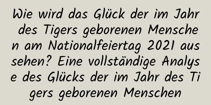 Wie wird das Glück der im Jahr des Tigers geborenen Menschen am Nationalfeiertag 2021 aussehen? Eine vollständige Analyse des Glücks der im Jahr des Tigers geborenen Menschen