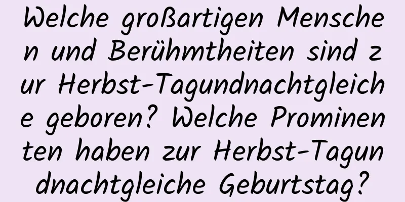 Welche großartigen Menschen und Berühmtheiten sind zur Herbst-Tagundnachtgleiche geboren? Welche Prominenten haben zur Herbst-Tagundnachtgleiche Geburtstag?