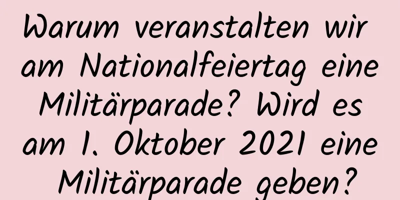 Warum veranstalten wir am Nationalfeiertag eine Militärparade? Wird es am 1. Oktober 2021 eine Militärparade geben?