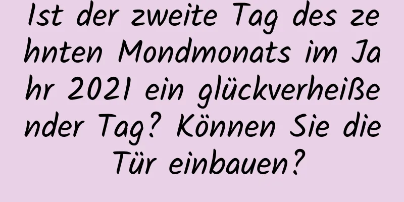 Ist der zweite Tag des zehnten Mondmonats im Jahr 2021 ein glückverheißender Tag? Können Sie die Tür einbauen?