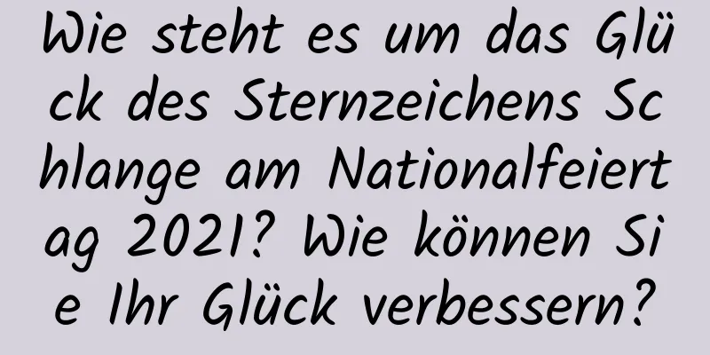 Wie steht es um das Glück des Sternzeichens Schlange am Nationalfeiertag 2021? Wie können Sie Ihr Glück verbessern?