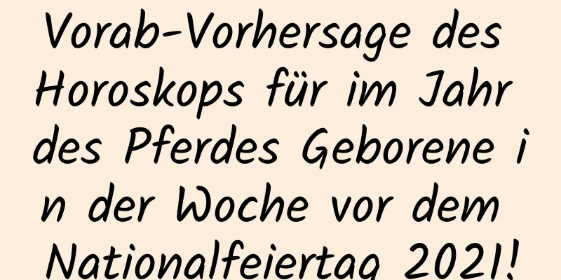 Vorab-Vorhersage des Horoskops für im Jahr des Pferdes Geborene in der Woche vor dem Nationalfeiertag 2021!