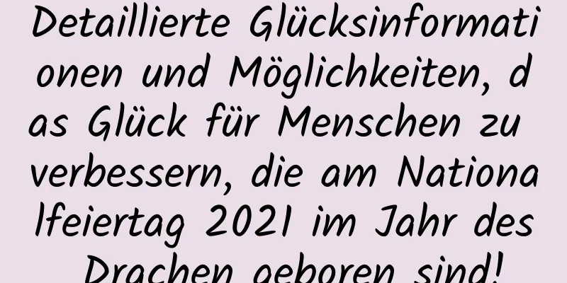 Detaillierte Glücksinformationen und Möglichkeiten, das Glück für Menschen zu verbessern, die am Nationalfeiertag 2021 im Jahr des Drachen geboren sind!