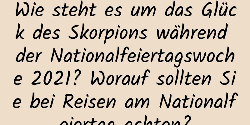 Wie steht es um das Glück des Skorpions während der Nationalfeiertagswoche 2021? Worauf sollten Sie bei Reisen am Nationalfeiertag achten?