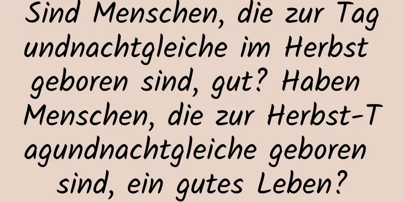 Sind Menschen, die zur Tagundnachtgleiche im Herbst geboren sind, gut? Haben Menschen, die zur Herbst-Tagundnachtgleiche geboren sind, ein gutes Leben?