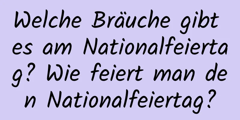 Welche Bräuche gibt es am Nationalfeiertag? Wie feiert man den Nationalfeiertag?