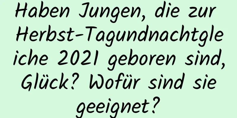 Haben Jungen, die zur Herbst-Tagundnachtgleiche 2021 geboren sind, Glück? Wofür sind sie geeignet?