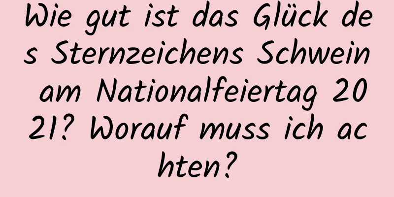 Wie gut ist das Glück des Sternzeichens Schwein am Nationalfeiertag 2021? Worauf muss ich achten?