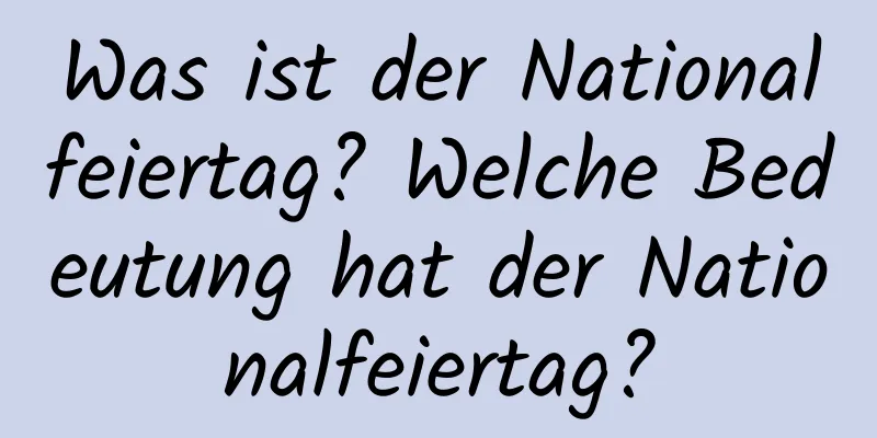 Was ist der Nationalfeiertag? Welche Bedeutung hat der Nationalfeiertag?