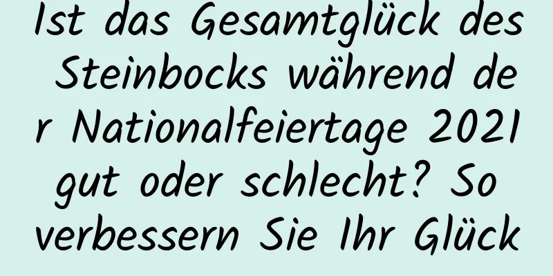 Ist das Gesamtglück des Steinbocks während der Nationalfeiertage 2021 gut oder schlecht? So verbessern Sie Ihr Glück