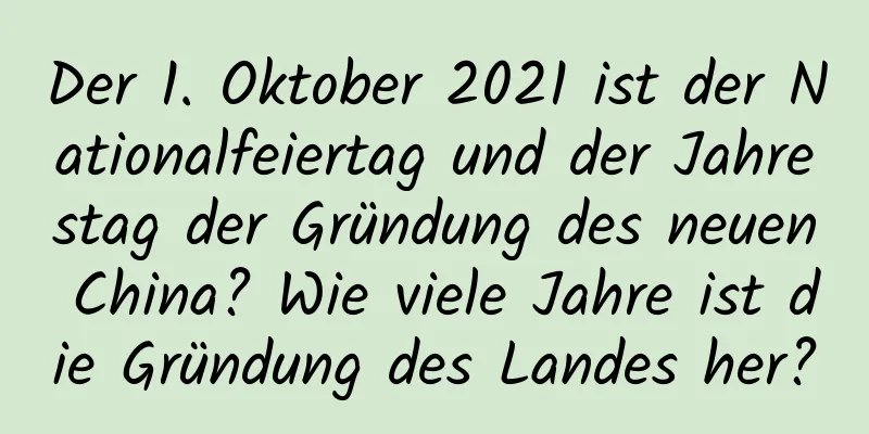 Der 1. Oktober 2021 ist der Nationalfeiertag und der Jahrestag der Gründung des neuen China? Wie viele Jahre ist die Gründung des Landes her?