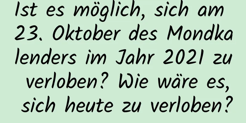 Ist es möglich, sich am 23. Oktober des Mondkalenders im Jahr 2021 zu verloben? Wie wäre es, sich heute zu verloben?