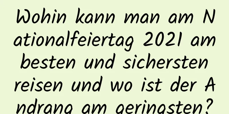 Wohin kann man am Nationalfeiertag 2021 am besten und sichersten reisen und wo ist der Andrang am geringsten?