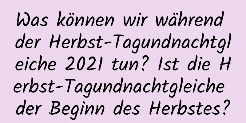 Was können wir während der Herbst-Tagundnachtgleiche 2021 tun? Ist die Herbst-Tagundnachtgleiche der Beginn des Herbstes?