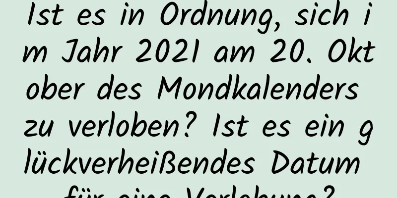 Ist es in Ordnung, sich im Jahr 2021 am 20. Oktober des Mondkalenders zu verloben? Ist es ein glückverheißendes Datum für eine Verlobung?