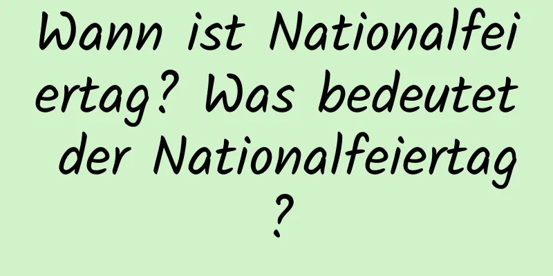 Wann ist Nationalfeiertag? Was bedeutet der Nationalfeiertag?