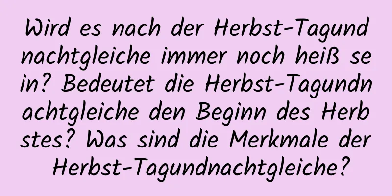 Wird es nach der Herbst-Tagundnachtgleiche immer noch heiß sein? Bedeutet die Herbst-Tagundnachtgleiche den Beginn des Herbstes? Was sind die Merkmale der Herbst-Tagundnachtgleiche?