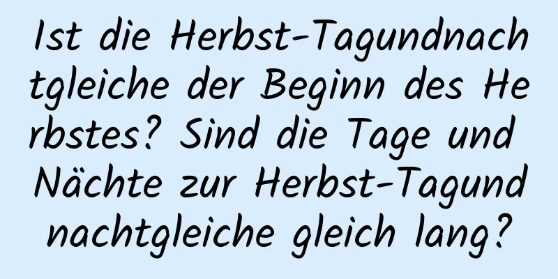 Ist die Herbst-Tagundnachtgleiche der Beginn des Herbstes? Sind die Tage und Nächte zur Herbst-Tagundnachtgleiche gleich lang?