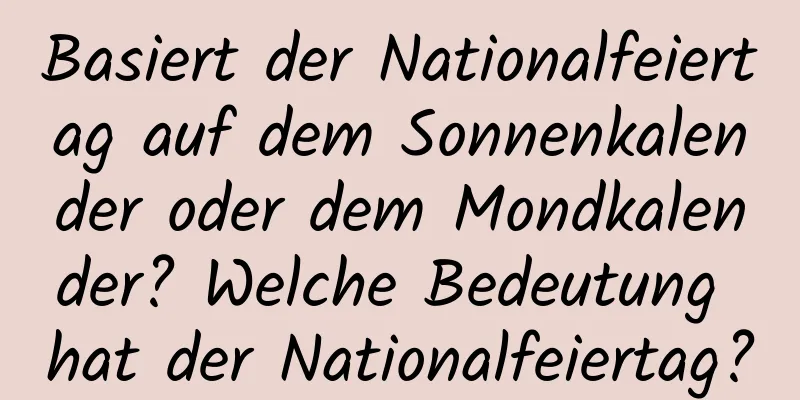 Basiert der Nationalfeiertag auf dem Sonnenkalender oder dem Mondkalender? Welche Bedeutung hat der Nationalfeiertag?