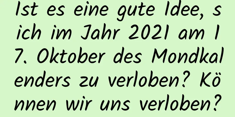 Ist es eine gute Idee, sich im Jahr 2021 am 17. Oktober des Mondkalenders zu verloben? Können wir uns verloben?