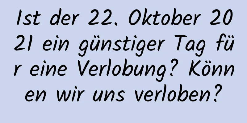 Ist der 22. Oktober 2021 ein günstiger Tag für eine Verlobung? Können wir uns verloben?