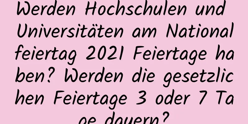 Werden Hochschulen und Universitäten am Nationalfeiertag 2021 Feiertage haben? Werden die gesetzlichen Feiertage 3 oder 7 Tage dauern?