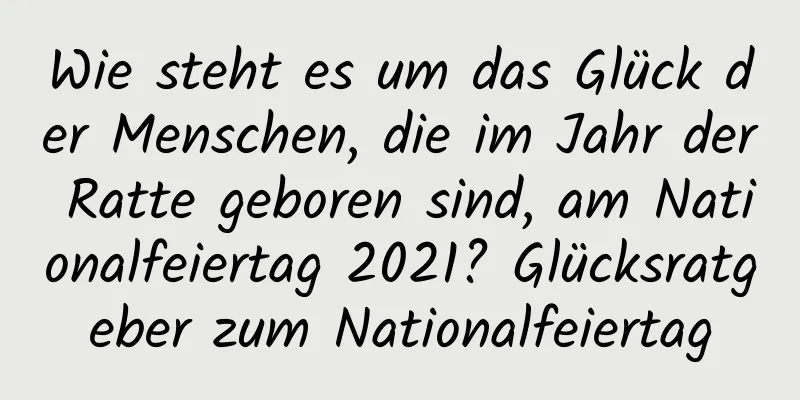 Wie steht es um das Glück der Menschen, die im Jahr der Ratte geboren sind, am Nationalfeiertag 2021? Glücksratgeber zum Nationalfeiertag