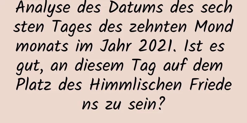 Analyse des Datums des sechsten Tages des zehnten Mondmonats im Jahr 2021. Ist es gut, an diesem Tag auf dem Platz des Himmlischen Friedens zu sein?