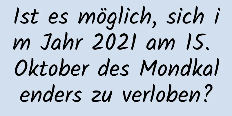 Ist es möglich, sich im Jahr 2021 am 15. Oktober des Mondkalenders zu verloben?