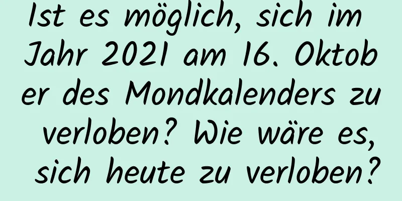 Ist es möglich, sich im Jahr 2021 am 16. Oktober des Mondkalenders zu verloben? Wie wäre es, sich heute zu verloben?