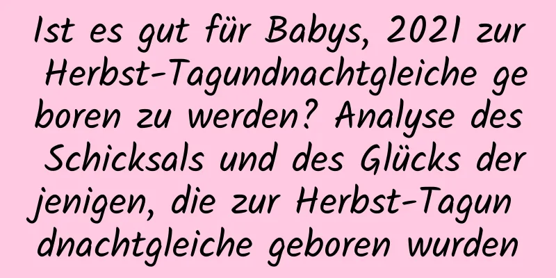 Ist es gut für Babys, 2021 zur Herbst-Tagundnachtgleiche geboren zu werden? Analyse des Schicksals und des Glücks derjenigen, die zur Herbst-Tagundnachtgleiche geboren wurden