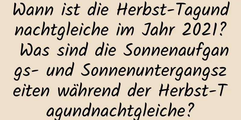 Wann ist die Herbst-Tagundnachtgleiche im Jahr 2021? Was sind die Sonnenaufgangs- und Sonnenuntergangszeiten während der Herbst-Tagundnachtgleiche?