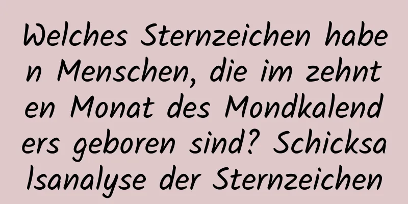 Welches Sternzeichen haben Menschen, die im zehnten Monat des Mondkalenders geboren sind? Schicksalsanalyse der Sternzeichen