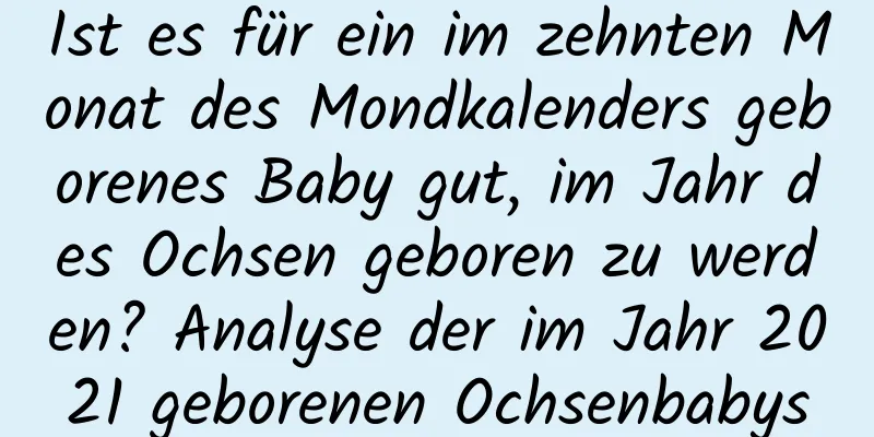 Ist es für ein im zehnten Monat des Mondkalenders geborenes Baby gut, im Jahr des Ochsen geboren zu werden? Analyse der im Jahr 2021 geborenen Ochsenbabys