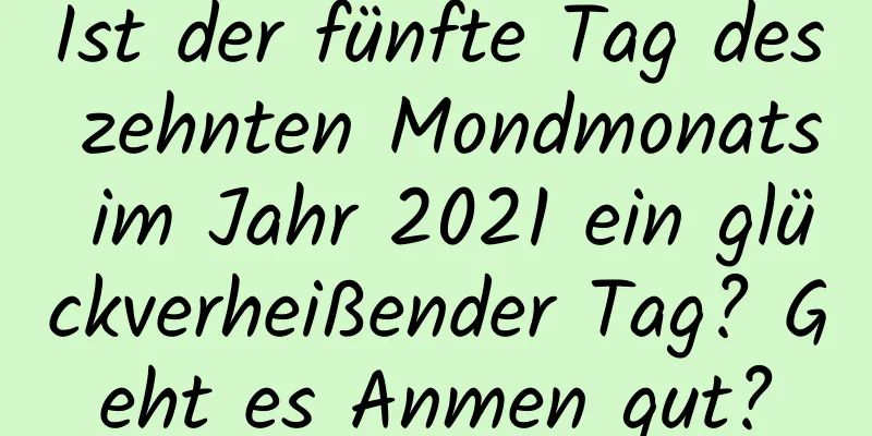 Ist der fünfte Tag des zehnten Mondmonats im Jahr 2021 ein glückverheißender Tag? Geht es Anmen gut?