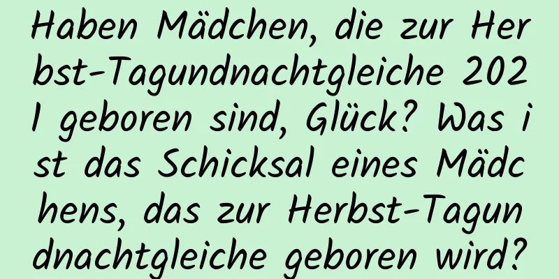 Haben Mädchen, die zur Herbst-Tagundnachtgleiche 2021 geboren sind, Glück? Was ist das Schicksal eines Mädchens, das zur Herbst-Tagundnachtgleiche geboren wird?