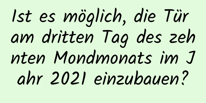 Ist es möglich, die Tür am dritten Tag des zehnten Mondmonats im Jahr 2021 einzubauen?