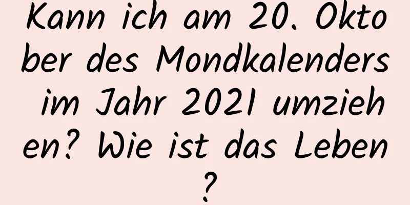 Kann ich am 20. Oktober des Mondkalenders im Jahr 2021 umziehen? Wie ist das Leben?