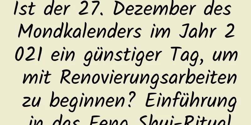 Ist der 27. Dezember des Mondkalenders im Jahr 2021 ein günstiger Tag, um mit Renovierungsarbeiten zu beginnen? Einführung in das Feng Shui-Ritual