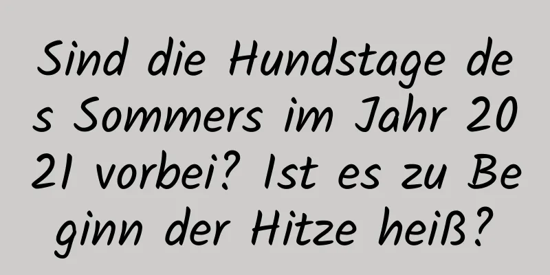 Sind die Hundstage des Sommers im Jahr 2021 vorbei? Ist es zu Beginn der Hitze heiß?