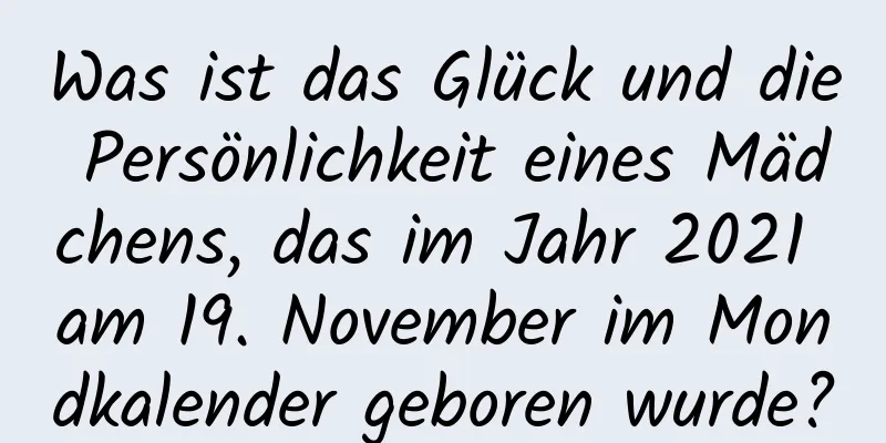 Was ist das Glück und die Persönlichkeit eines Mädchens, das im Jahr 2021 am 19. November im Mondkalender geboren wurde?