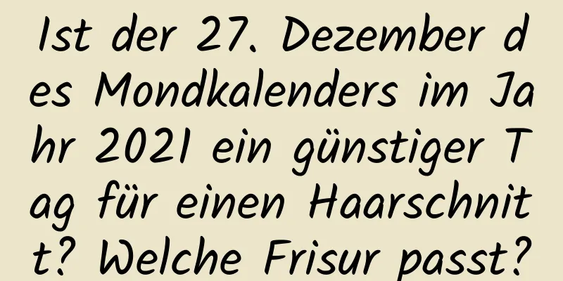 Ist der 27. Dezember des Mondkalenders im Jahr 2021 ein günstiger Tag für einen Haarschnitt? Welche Frisur passt?