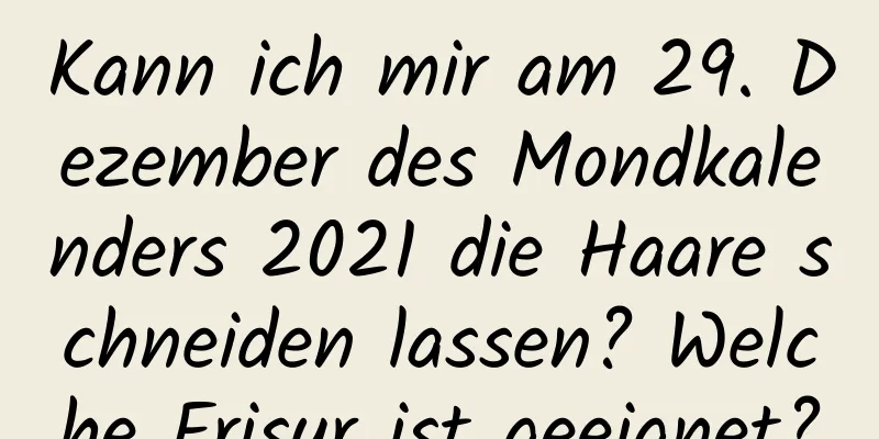 Kann ich mir am 29. Dezember des Mondkalenders 2021 die Haare schneiden lassen? Welche Frisur ist geeignet?