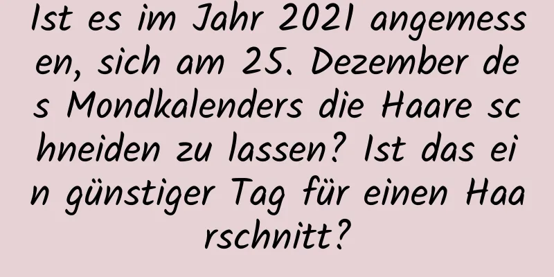 Ist es im Jahr 2021 angemessen, sich am 25. Dezember des Mondkalenders die Haare schneiden zu lassen? Ist das ein günstiger Tag für einen Haarschnitt?