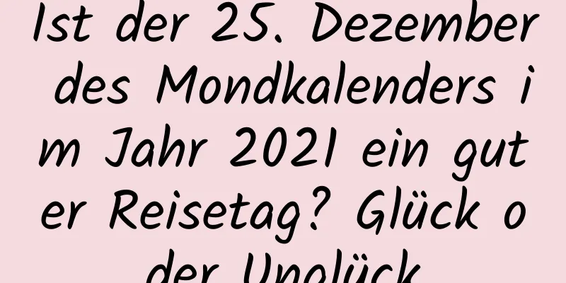 Ist der 25. Dezember des Mondkalenders im Jahr 2021 ein guter Reisetag? Glück oder Unglück