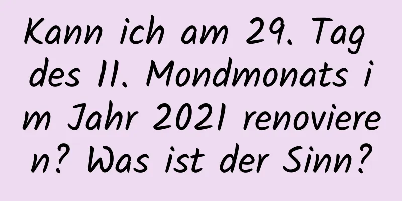 Kann ich am 29. Tag des 11. Mondmonats im Jahr 2021 renovieren? Was ist der Sinn?