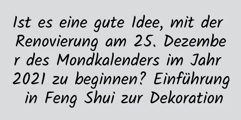 Ist es eine gute Idee, mit der Renovierung am 25. Dezember des Mondkalenders im Jahr 2021 zu beginnen? Einführung in Feng Shui zur Dekoration